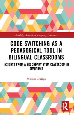 Code-Switching as a Pedagogical Tool in Bilingual Classrooms: Insights from a Secondary STEM Classroom in Zimbabwe by Chitiga, Miriam