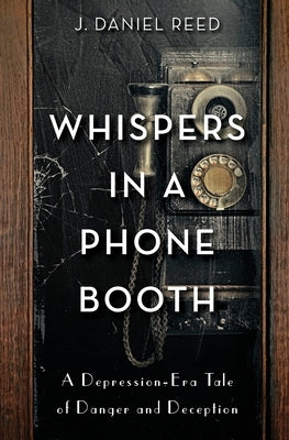 Whispers in a Phone Booth: A Depression-Era Tale of Danger and Deception by Reed, J. Daniel