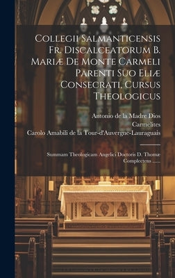 Collegii Salmanticensis Fr. Discalceatorum B. Mariæ De Monte Carmeli Parenti Suo Eliæ Consecrati, Cursus Theologicus: Summam Theologicam Angelici Doct by Salmanticenses