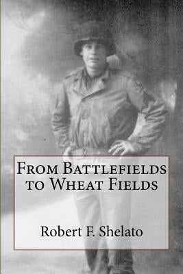 From Battlefields to Wheat Fields by Shelato, Robert F.
