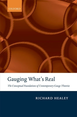 Gauging What's Real: The Conceptual Foundations of Contemporary Gauge Theories by Healey, Richard