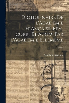 Dictionnaire de l'Académie française. Rev., corr., et augm. par l'Académie ellemême; Tome 1 by Académie Française