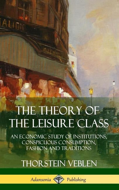 The Theory of the Leisure Class: An Economic Study of Institutions, Conspicuous Consumption, Fashion and Traditions (Hardcover) by Veblen, Thorstein