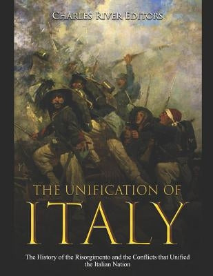 The Unification of Italy: The History of the Risorgimento and the Conflicts that Unified the Italian Nation by Charles River