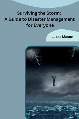 Surviving the Storm: A Guide to Disaster Management for Everyone by Lucas Mason