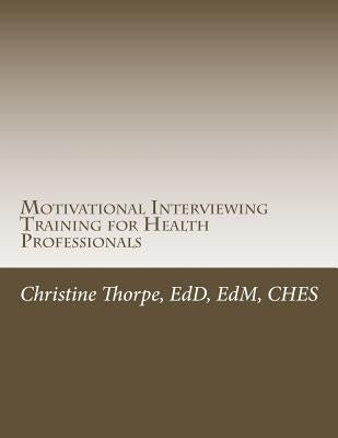 Motivational Interviewing Training for Health Professionals: Supporting Patients Toward Behavior Change by Thorpe, Christine W.