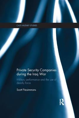Private Security Companies during the Iraq War: Military Performance and the Use of Deadly Force by Fitzsimmons, Scott