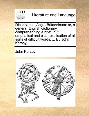 Dictionarium Anglo-Britannicum: or, a general English dictionary, comprehending a brief, but emphatical and clear explication of all sorts of difficul by Kersey, John