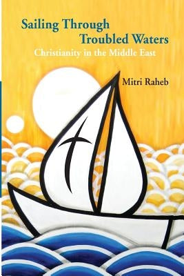 Sailing through Troubled Waters: Christianity in the Middle East by Raheb, Mitri