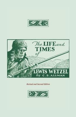 The Life and Times of Lewis Wetzel: Revised and Second Edition by Allman, Clarence Brent