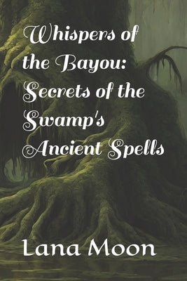 Whispers of the Bayou: Secrets of the Swamp's Ancient Spells by Moon, Lana