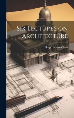 Six Lectures on Architecture by Cram, Ralph Adams