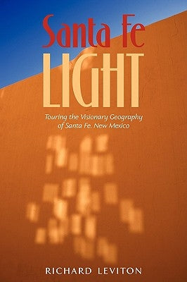 Santa Fe Light: Touring the Visionary Geography of Santa Fe, New Mexico by Leviton, Richard