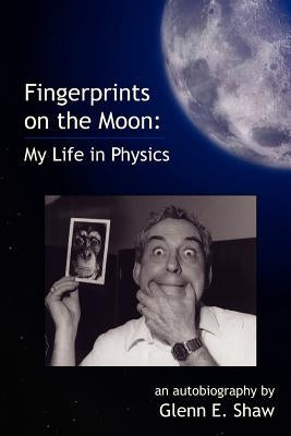 Fingerprints on the Moon: My Life in Physics by Shaw, Glenn E.
