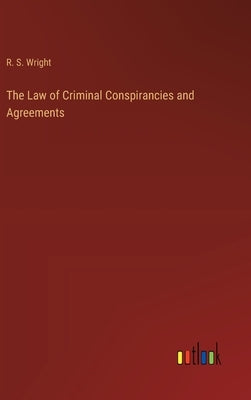 The Law of Criminal Conspirancies and Agreements by Wright, R. S.