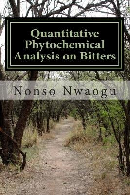 Quantitative Phytochemical Analysis on Bitters: Effects, Uses, Functions and Importance of Bitters to the Human Body System by Nwaogu, Nonso Sean