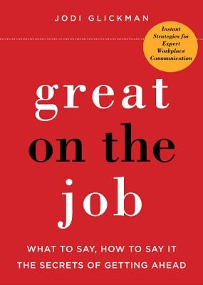 Great on the Job: What to Say, How to Say It. the Secrets of Getting Ahead. by Glickman, Jodi
