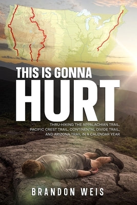 This Is Gonna Hurt: Thru-Hiking the Appalachian Trail, Pacific Crest Trail, Continental Divide Trail, and Arizona Trail in a Calendar Year by Weis, Brandon