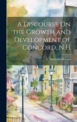 A Discourse On the Growth and Development of Concord, N.H by Bouton, Nathaniel