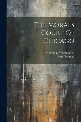 The Morals Court Of Chicago by Worthington, George E.