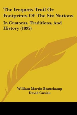 The Iroquois Trail Or Footprints Of The Six Nations: In Customs, Traditions, And History (1892) by Beauchamp, William Martin