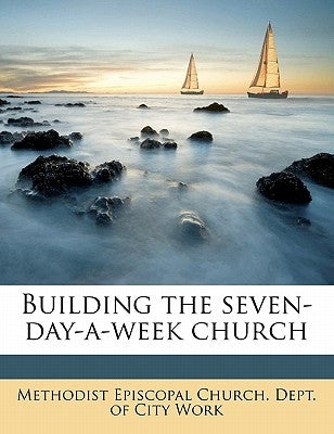 Building the Seven-Day-A-Week Church by Methodist Episcopal Church Dept of Cit