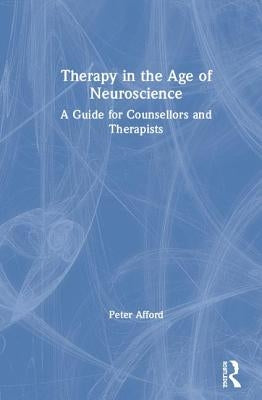 Therapy in the Age of Neuroscience: A Guide for Counsellors and Therapists by Afford, Peter