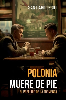 Polonia muere de pie: El preludio de la tormenta by Lecot, Santiago