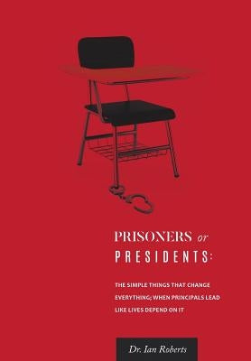 Prisoners or Presidents: The Simple Things That Change Everything; When Principals Lead Like Lives Depend On It by Roberts, Ian