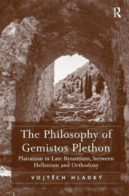 The Philosophy of Gemistos Plethon: Platonism in Late Byzantium, between Hellenism and Orthodoxy by Hladký, Vojtech