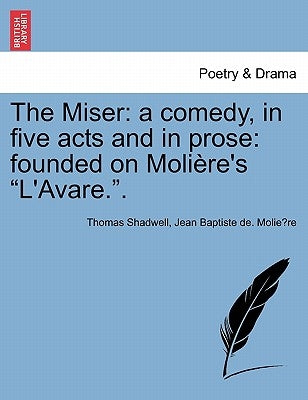 The Miser: A Comedy, in Five Acts and in Prose: Founded on Moliere's L'Avare.. by Shadwell, Thomas