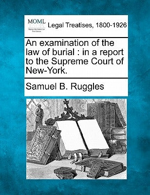 An Examination of the Law of Burial: In a Report to the Supreme Court of New-York. by Ruggles, Samuel B.