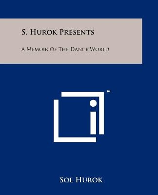 S. Hurok Presents: A Memoir Of The Dance World by Hurok, Sol
