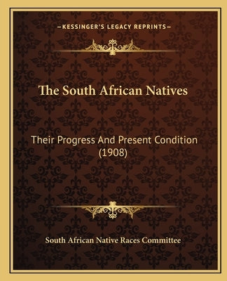 The South African Natives: Their Progress And Present Condition (1908) by South African Native Races Committee