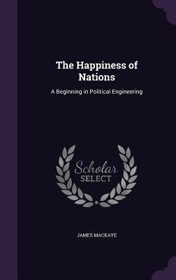 The Happiness of Nations: A Beginning in Political Engineering by Mackaye, James