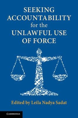 Seeking Accountability for the Unlawful Use of Force by Sadat, Leila Nadya