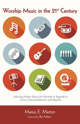 Worship Music in the 21st Century: Selecting Proper Music for Worship in Regards to Lyrics, Instrumentation, and Rhythm by Marton, Marius E.