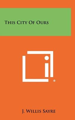 This City of Ours by Sayre, J. Willis