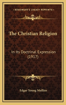 The Christian Religion: In Its Doctrinal Expression (1917) by Mullins, Edgar Young