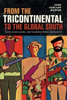 From the Tricontinental to the Global South: Race, Radicalism, and Transnational Solidarity by Mahler, Anne Garland