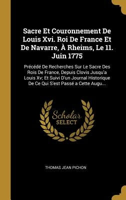 Sacre Et Couronnement De Louis Xvi. Roi De France Et De Navarre, À Rheims, Le 11. Juin 1775: Précédé De Recherches Sur Le Sacre Des Rois De France, De by Pichon, Thomas Jean