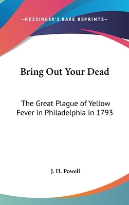 Bring Out Your Dead: The Great Plague of Yellow Fever in Philadelphia in 1793 by Powell, J. H.