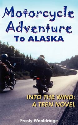Motorcycle Adventure To ALASKA: Into the Wind: A Teen Novel by Wooldridge, Frosty