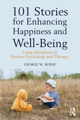 101 Stories for Enhancing Happiness and Well-Being: Using Metaphors in Positive Psychology and Therapy by Burns, George W.
