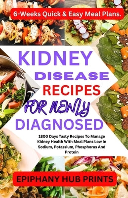 Kidney Disease Recipes for Newly Diagnosed: 1800 Days Tasty Recipes to Manage Kidney Health with Meal Plans Low in Sodium, Potassium, Phosphorus and P by Prints, Epiphany Hub