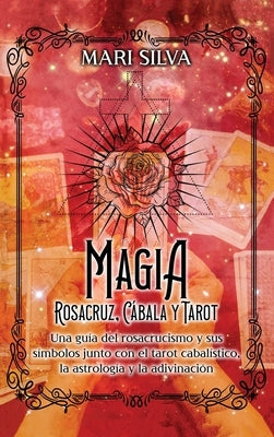 Magia Rosacruz, Cábala y Tarot: Una guía del rosacrucismo y sus símbolos junto con el tarot cabalístico, la astrología y la adivinación by Silva, Mari