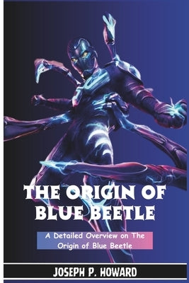 The Origin of Blue Beetle: A Detailed Overview on the Origin of Beetle by P. Howard, Joseph