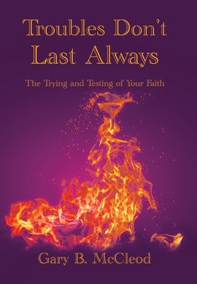 Troubles Don't Last Always: The Trying and Testing of Your Faith by McCleod, Gary B.