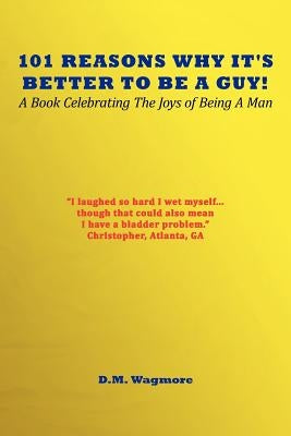 101 Reasons Why It's Better to Be a Guy: A Book Celebrating the Joys of Being a Man by Wagmore, D. M.