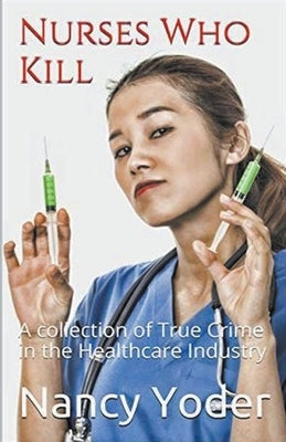Nurses Who Kill Collection of True Crime In The Healthcare Industry by Yoder, Nancy